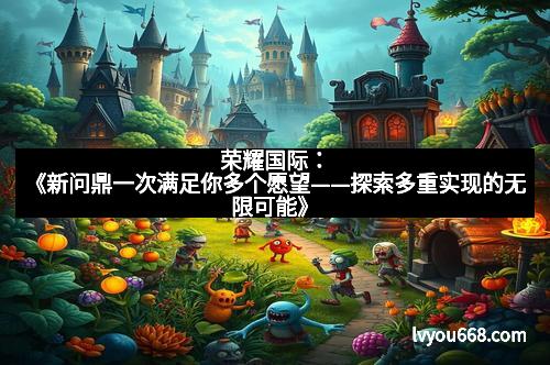 荣耀国际：《新问鼎一次满足你多个愿望——探索多重实现的无限可能》