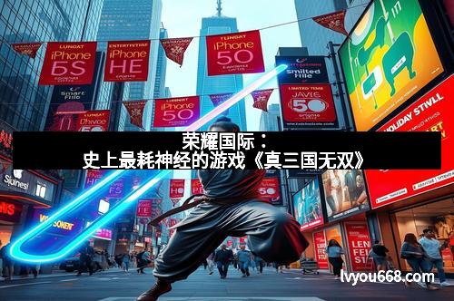 荣耀国际：史上最耗神经的游戏《真三国无双》