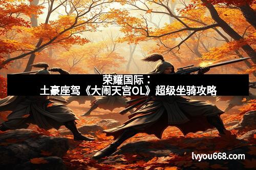 荣耀国际：土豪座驾《大闹天宫OL》超级坐骑攻略